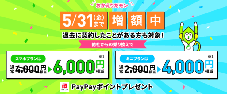 おかえりだモン 過去に契約したことがある方も対象! 他社からの乗り換えで スマホプランは6,000円相当 ミニプランは4,000円相当PayPayポイントプレゼント